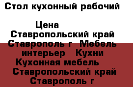 Стол кухонный рабочий › Цена ­ 2 700 - Ставропольский край, Ставрополь г. Мебель, интерьер » Кухни. Кухонная мебель   . Ставропольский край,Ставрополь г.